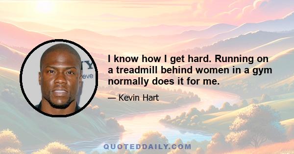 I know how I get hard. Running on a treadmill behind women in a gym normally does it for me.