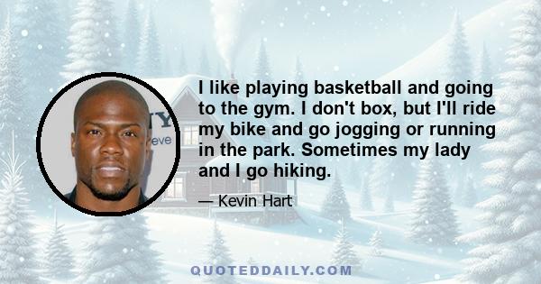 I like playing basketball and going to the gym. I don't box, but I'll ride my bike and go jogging or running in the park. Sometimes my lady and I go hiking.