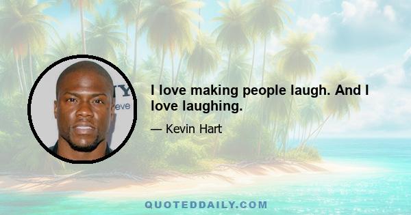 I love making people laugh. And I love laughing.