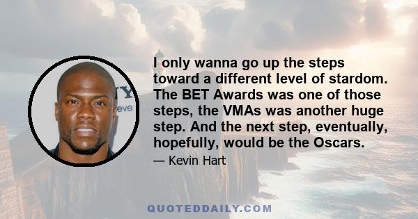 I only wanna go up the steps toward a different level of stardom. The BET Awards was one of those steps, the VMAs was another huge step. And the next step, eventually, hopefully, would be the Oscars.