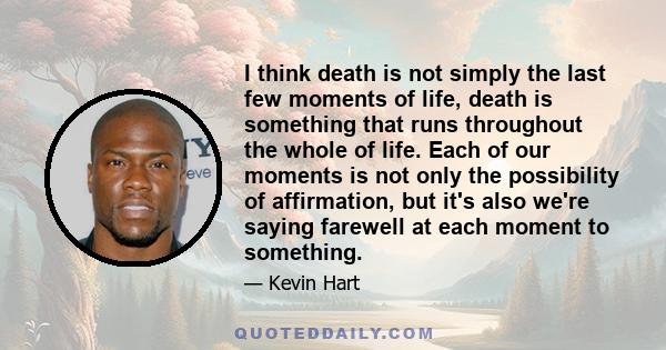 I think death is not simply the last few moments of life, death is something that runs throughout the whole of life. Each of our moments is not only the possibility of affirmation, but it's also we're saying farewell at 