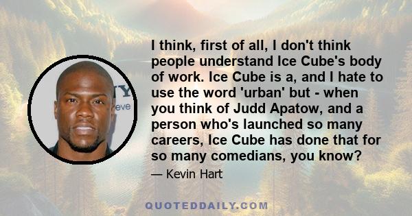 I think, first of all, I don't think people understand Ice Cube's body of work. Ice Cube is a, and I hate to use the word 'urban' but - when you think of Judd Apatow, and a person who's launched so many careers, Ice