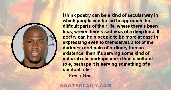 I think poetry can be a kind of secular way in which people can be led to approach the difficult parts of their life, where there's been loss, where there's sadness of a deep kind. If poetry can help people to be more