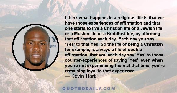 I think what happens in a religious life is that we have those experiences of affirmation and that one starts to live a Christian life or a Jewish life or a Muslim life or a Buddhist life, by affirming that affirmation