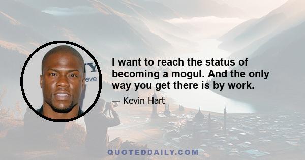 I want to reach the status of becoming a mogul. And the only way you get there is by work.