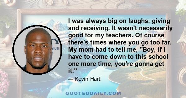 I was always big on laughs, giving and receiving. It wasn't necessarily good for my teachers. Of course there's times where you go too far. My mom had to tell me, Boy, if I have to come down to this school one more