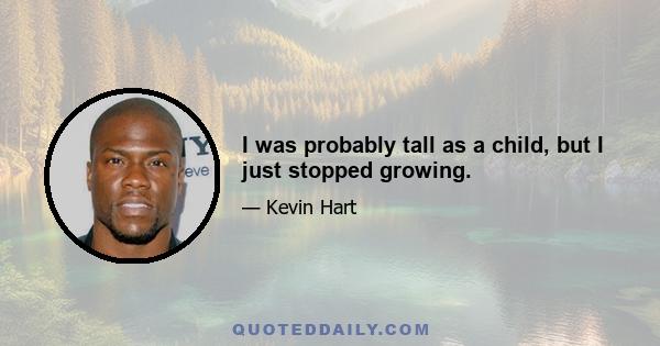 I was probably tall as a child, but I just stopped growing.