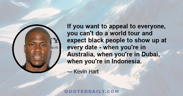 If you want to appeal to everyone, you can't do a world tour and expect black people to show up at every date - when you're in Australia, when you're in Dubai, when you're in Indonesia.