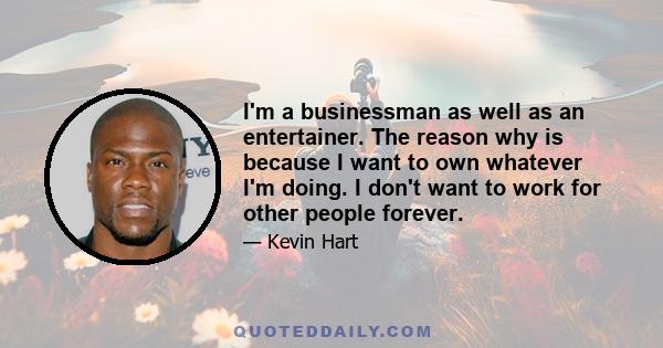 I'm a businessman as well as an entertainer. The reason why is because I want to own whatever I'm doing. I don't want to work for other people forever.