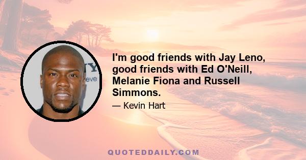 I'm good friends with Jay Leno, good friends with Ed O'Neill, Melanie Fiona and Russell Simmons.