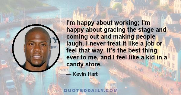 I'm happy about working; I'm happy about gracing the stage and coming out and making people laugh. I never treat it like a job or feel that way. It's the best thing ever to me, and I feel like a kid in a candy store.