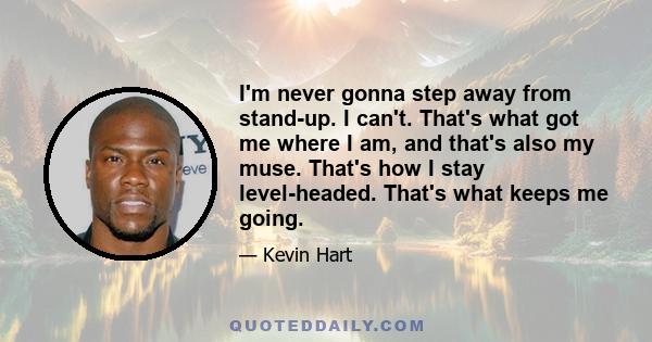 I'm never gonna step away from stand-up. I can't. That's what got me where I am, and that's also my muse. That's how I stay level-headed. That's what keeps me going.