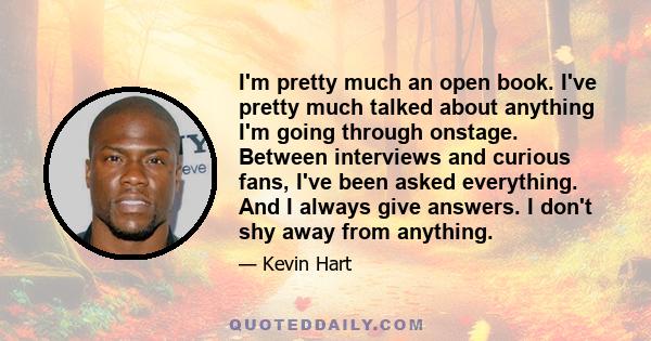 I'm pretty much an open book. I've pretty much talked about anything I'm going through onstage. Between interviews and curious fans, I've been asked everything. And I always give answers. I don't shy away from anything.