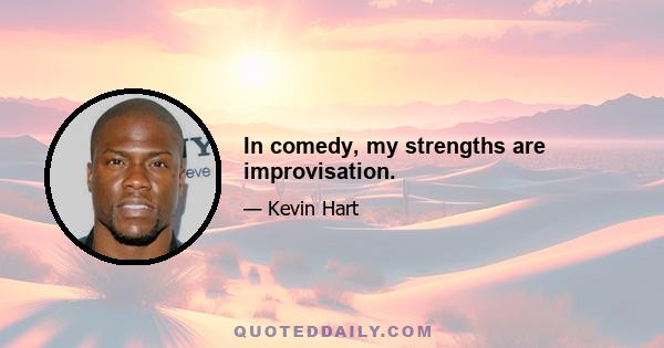 In comedy, my strengths are improvisation.