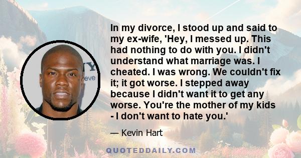 In my divorce, I stood up and said to my ex-wife, 'Hey, I messed up. This had nothing to do with you. I didn't understand what marriage was. I cheated. I was wrong. We couldn't fix it; it got worse. I stepped away