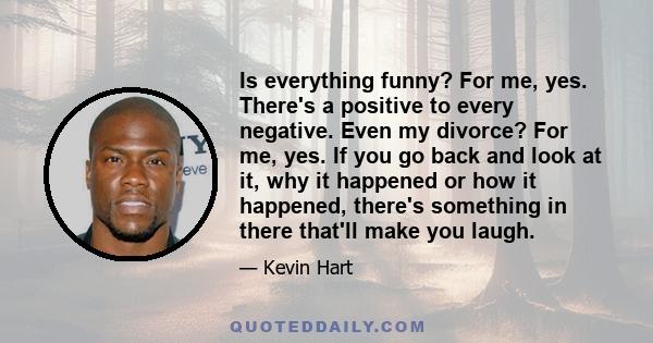 Is everything funny? For me, yes. There's a positive to every negative. Even my divorce? For me, yes. If you go back and look at it, why it happened or how it happened, there's something in there that'll make you laugh.