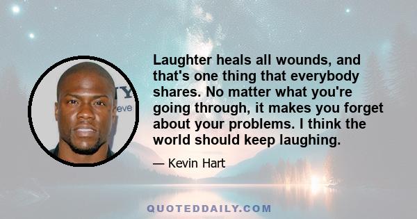 Laughter heals all wounds, and that's one thing that everybody shares. No matter what you're going through, it makes you forget about your problems. I think the world should keep laughing.