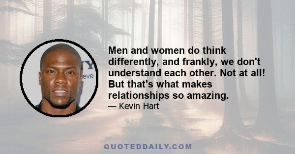 Men and women do think differently, and frankly, we don't understand each other. Not at all! But that's what makes relationships so amazing.