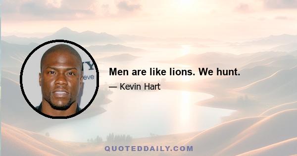 Men are like lions. We hunt.