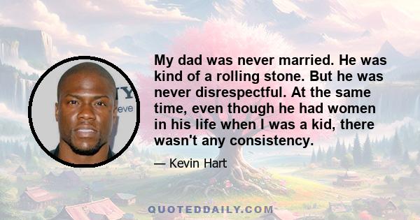 My dad was never married. He was kind of a rolling stone. But he was never disrespectful. At the same time, even though he had women in his life when I was a kid, there wasn't any consistency.