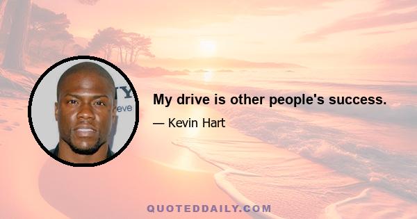 My drive is other people's success.