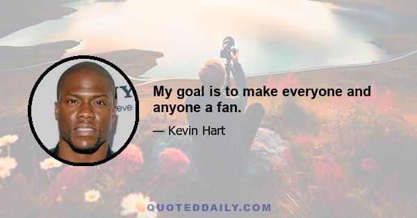 My goal is to make everyone and anyone a fan.