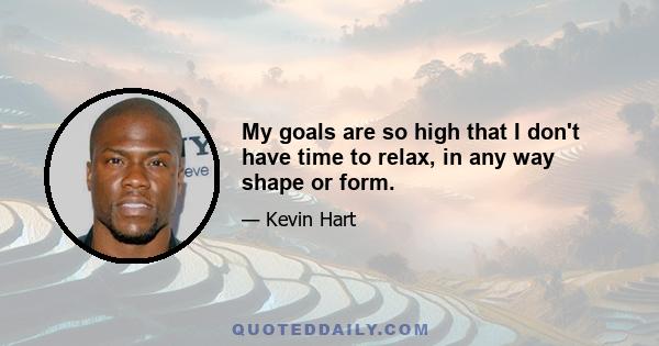 My goals are so high that I don't have time to relax, in any way shape or form.