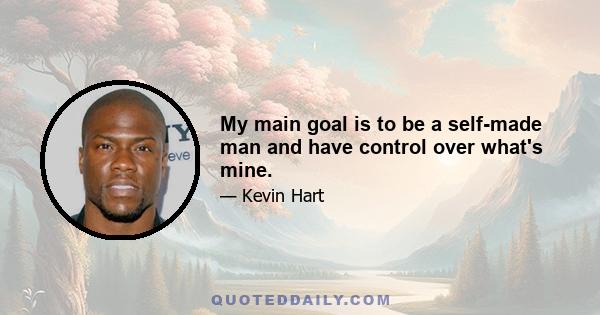 My main goal is to be a self-made man and have control over what's mine.