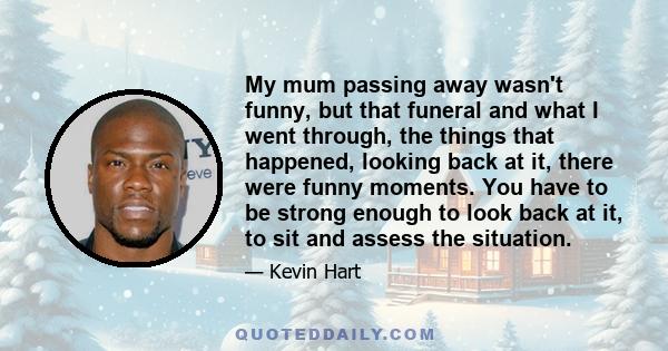 My mum passing away wasn't funny, but that funeral and what I went through, the things that happened, looking back at it, there were funny moments. You have to be strong enough to look back at it, to sit and assess the