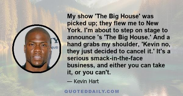 My show 'The Big House' was picked up; they flew me to New York. I'm about to step on stage to announce 's 'The Big House.' And a hand grabs my shoulder, 'Kevin no, they just decided to cancel it.' It's a serious