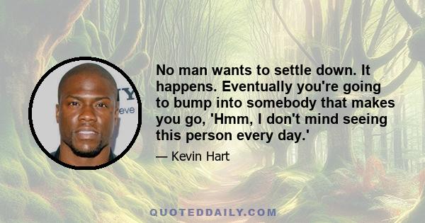 No man wants to settle down. It happens. Eventually you're going to bump into somebody that makes you go, 'Hmm, I don't mind seeing this person every day.'