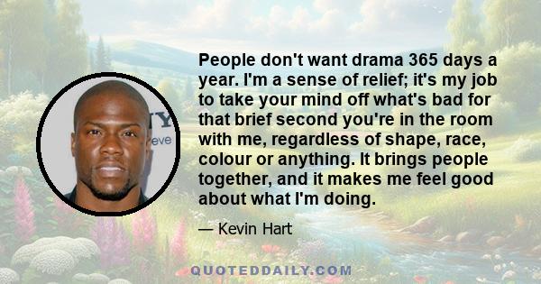 People don't want drama 365 days a year. I'm a sense of relief; it's my job to take your mind off what's bad for that brief second you're in the room with me, regardless of shape, race, colour or anything. It brings