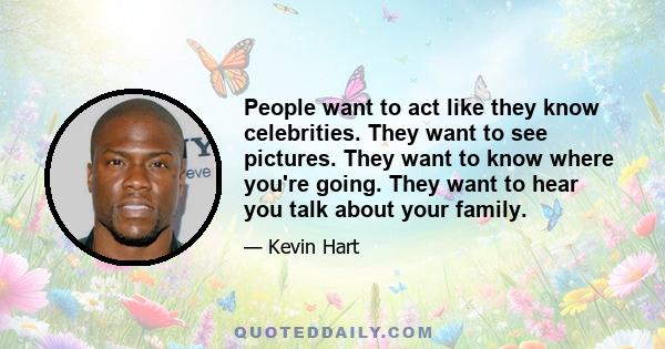 People want to act like they know celebrities. They want to see pictures. They want to know where you're going. They want to hear you talk about your family.