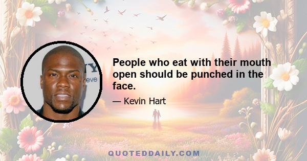 People who eat with their mouth open should be punched in the face.