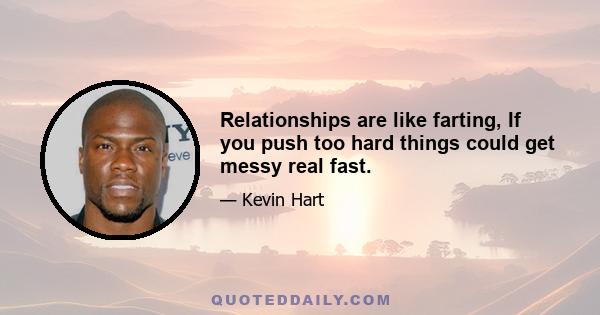 Relationships are like farting, If you push too hard things could get messy real fast.