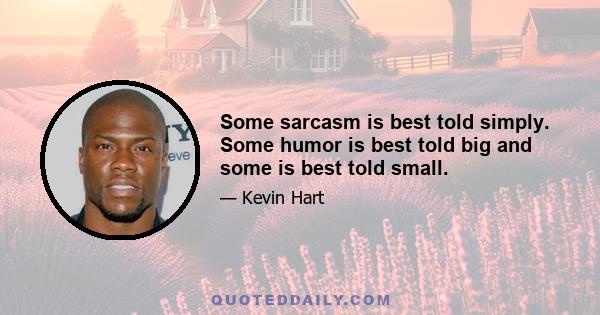 Some sarcasm is best told simply. Some humor is best told big and some is best told small.