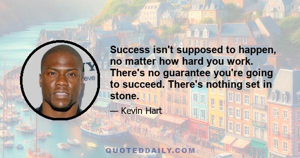 Success isn't supposed to happen, no matter how hard you work. There's no guarantee you're going to succeed. There's nothing set in stone.