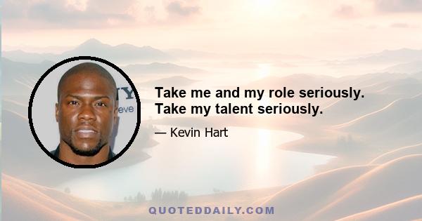 Take me and my role seriously. Take my talent seriously.