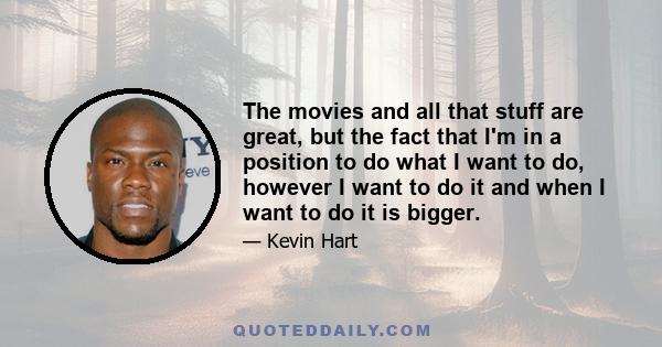 The movies and all that stuff are great, but the fact that I'm in a position to do what I want to do, however I want to do it and when I want to do it is bigger.