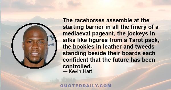 The racehorses assemble at the starting barrier in all the finery of a mediaeval pageant, the jockeys in silks like figures from a Tarot pack, the bookies in leather and tweeds standing beside their boards each