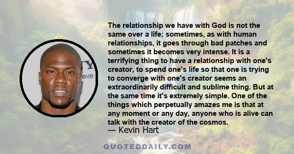 The relationship we have with God is not the same over a life; sometimes, as with human relationships, it goes through bad patches and sometimes it becomes very intense. It is a terrifying thing to have a relationship