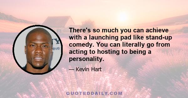 There's so much you can achieve with a launching pad like stand-up comedy. You can literally go from acting to hosting to being a personality.