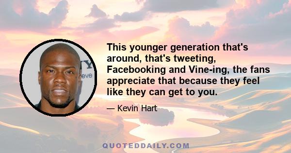 This younger generation that's around, that's tweeting, Facebooking and Vine-ing, the fans appreciate that because they feel like they can get to you.