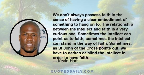 We don't always possess faith in the sense of having a clear embodiment of something to hang on to. The relationship between the intellect and faith is a very curious one. Sometimes the intellect can point us to faith,