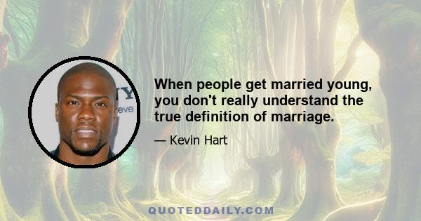 When people get married young, you don't really understand the true definition of marriage.