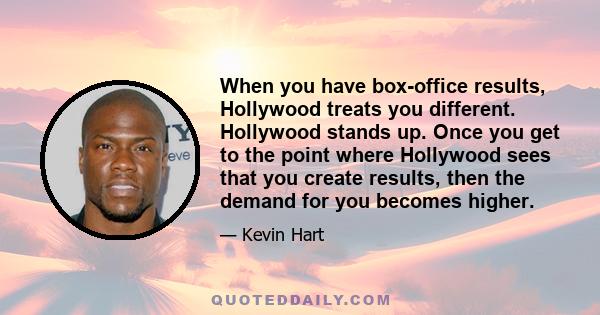 When you have box-office results, Hollywood treats you different. Hollywood stands up. Once you get to the point where Hollywood sees that you create results, then the demand for you becomes higher.