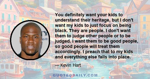 You definitely want your kids to understand their heritage, but I don't want my kids to just focus on being black. They are people. I don't want them to judge other people or to be judged. I want them to be good people, 