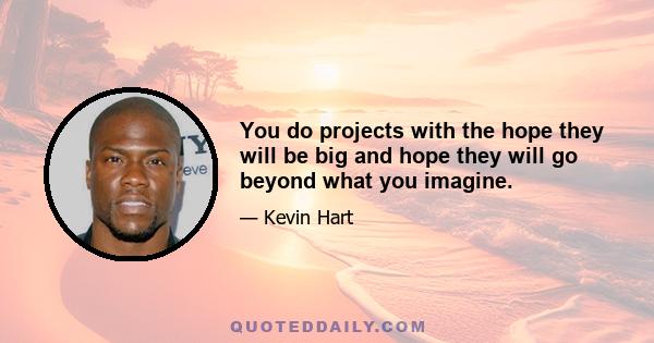 You do projects with the hope they will be big and hope they will go beyond what you imagine.