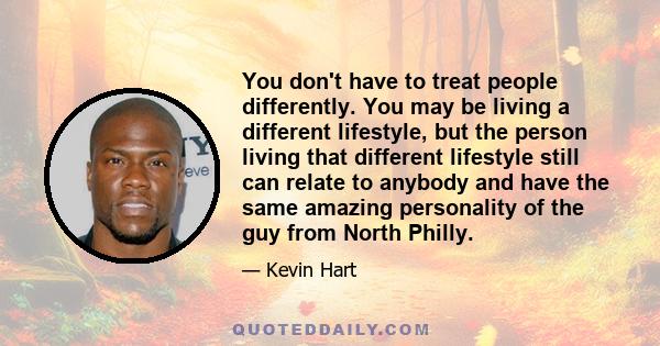 You don't have to treat people differently. You may be living a different lifestyle, but the person living that different lifestyle still can relate to anybody and have the same amazing personality of the guy from North 