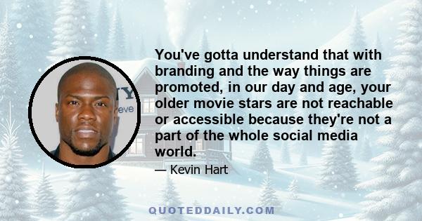 You've gotta understand that with branding and the way things are promoted, in our day and age, your older movie stars are not reachable or accessible because they're not a part of the whole social media world.